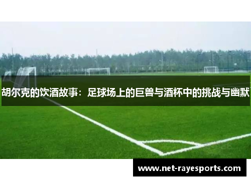 胡尔克的饮酒故事:足球场上的巨兽与酒杯中的挑战与幽默 胡尔克的饮酒故事:足球场上的巨兽与酒杯中的挑战与幽默