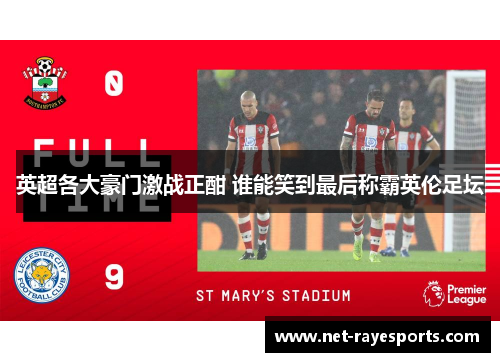 英超各大豪门激战正酣 谁能笑到最后称霸英伦足坛 英超各大豪门激战正酣 谁能笑到最后称霸英伦足坛