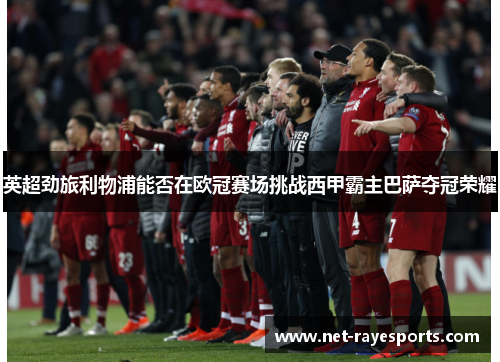 英超劲旅利物浦能否在欧冠赛场挑战西甲霸主巴萨夺冠荣耀 英超劲旅利物浦能否在欧冠赛场挑战西甲霸主巴萨夺冠荣耀