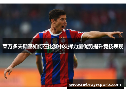 莱万多夫斯基如何在比赛中发挥力量优势提升竞技表现 莱万多夫斯基如何在比赛中发挥力量优势提升竞技表现