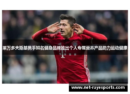 莱万多夫斯基携手知名健身品牌推出个人专属营养产品助力运动健康 莱万多夫斯基携手知名健身品牌推出个人专属营养产品助力运动健康