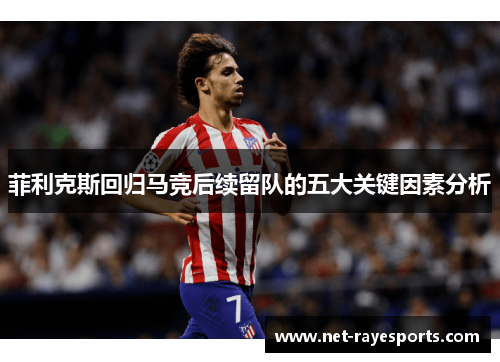 菲利克斯回归马竞后续留队的五大关键因素分析 菲利克斯回归马竞后续留队的五大关键因素分析