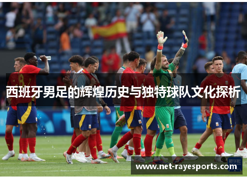 西班牙男足的辉煌历史与独特球队文化探析 西班牙男足的辉煌历史与独特球队文化探析