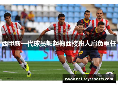 西甲新一代球员崛起梅西接班人肩负重任 西甲新一代球员崛起梅西接班人肩负重任