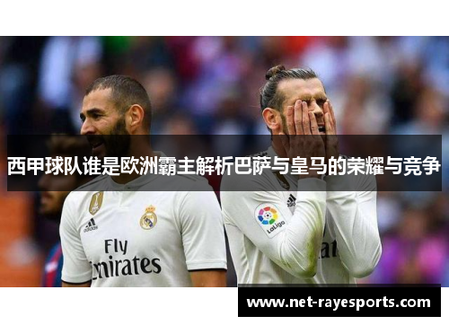 西甲球队谁是欧洲霸主解析巴萨与皇马的荣耀与竞争 西甲球队谁是欧洲霸主解析巴萨与皇马的荣耀与竞争
