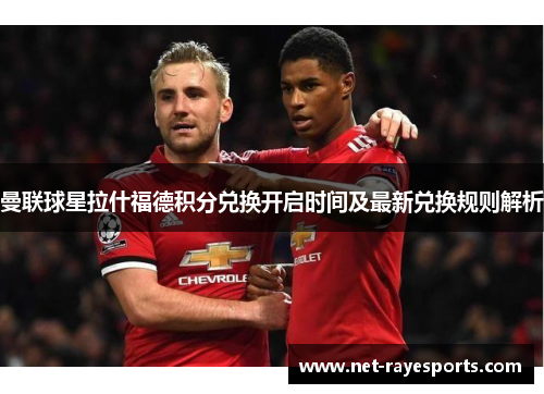 曼联球星拉什福德积分兑换开启时间及最新兑换规则解析 曼联球星拉什福德积分兑换开启时间及最新兑换规则解析
