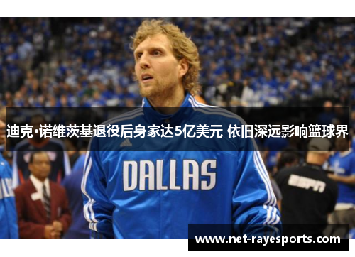 迪克·诺维茨基退役后身家达5亿美元 依旧深远影响篮球界 迪克·诺维茨基退役后身家达5亿美元 依旧深远影响篮球界