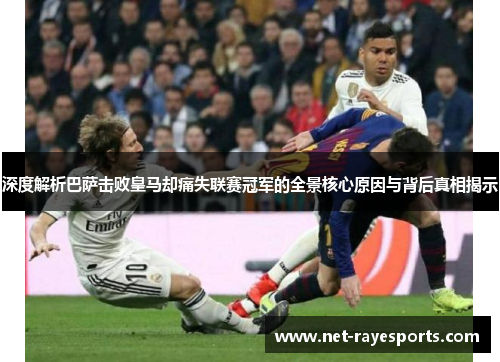 深度解析巴萨击败皇马却痛失联赛冠军的全景核心原因与背后真相揭示 深度解析巴萨击败皇马却痛失联赛冠军的全景核心原因与背后真相揭示