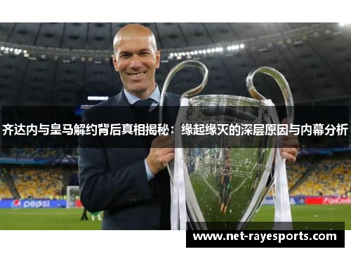 齐达内与皇马解约背后真相揭秘：缘起缘灭的深层原因与内幕分析