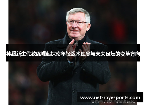 英超新生代教练崛起探索年轻战术理念与未来足坛的变革方向