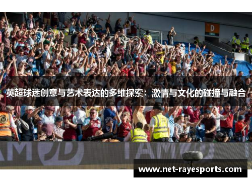 英超球迷创意与艺术表达的多维探索：激情与文化的碰撞与融合