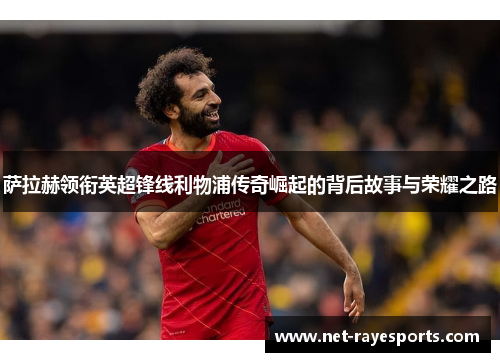 萨拉赫领衔英超锋线利物浦传奇崛起的背后故事与荣耀之路