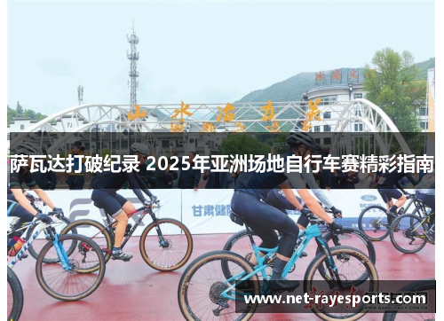 萨瓦达打破纪录 2025年亚洲场地自行车赛精彩指南