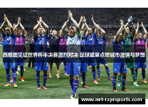 西雅图见证世界杯半决赛激烈对决 足球盛宴点燃城市激情与梦想