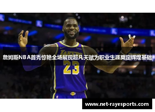 詹姆斯NBA首秀惊艳全场展现超凡天赋为职业生涯奠定辉煌基础