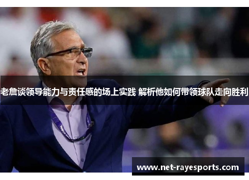 老詹谈领导能力与责任感的场上实践 解析他如何带领球队走向胜利