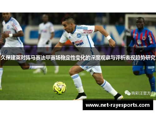 久保建英对阵马赛法甲赛场稳定性变化的深度观察与评析表现趋势研究