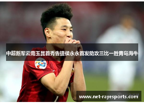 中超新军云南玉昆首秀告捷侯永永首发助攻三比一胜青岛海牛