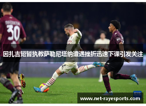 因扎吉短暂执教萨勒尼塔纳遭遇挫折迅速下课引发关注