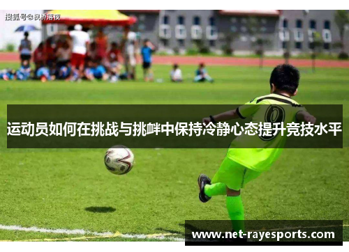 运动员如何在挑战与挑衅中保持冷静心态提升竞技水平