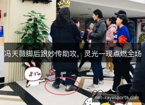 冯天薇脚后跟妙传助攻，灵光一现点燃全场